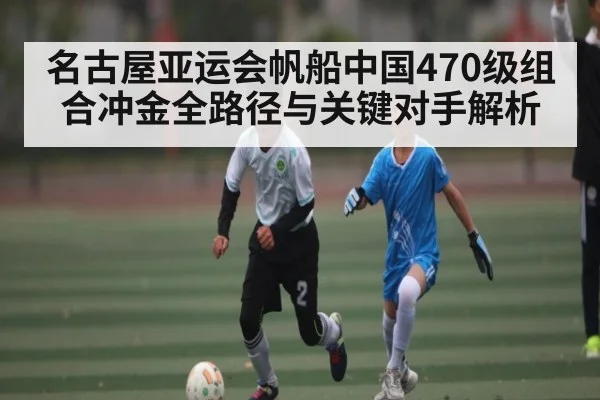 名古屋亚运会帆船中国470级组合冲金全路径与关键对手解析