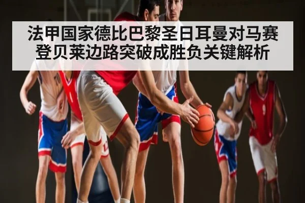 法甲国家德比巴黎圣日耳曼对马赛登贝莱边路突破成胜负关键解析